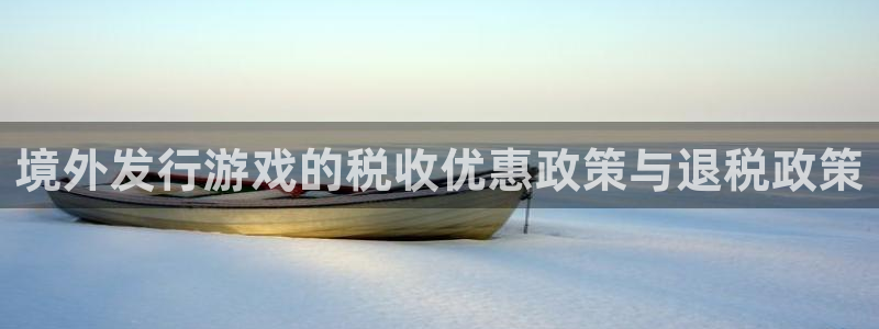 im电竞官网官网注册账号密码：境外发行游戏的税收优惠政策与退税政策