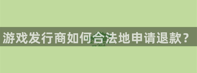 im电竞官网客服服务电话号码：游戏发行商如何合法地申请退款？