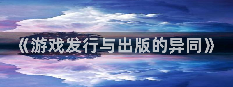 im电竞官网是什么娱乐?：《游戏发行与出版的异同》