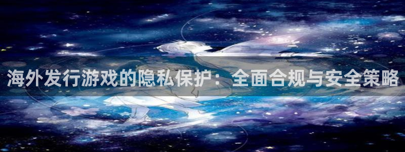 im电竞子图书：海外发行游戏的隐私保护：全面合规与安全策略